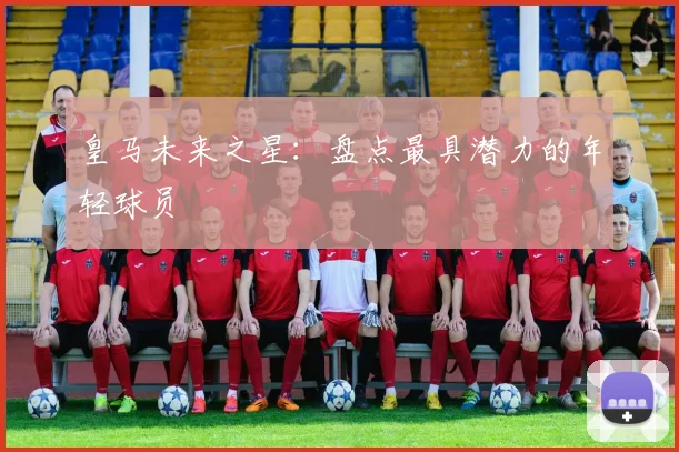 皇马未来之星：盘点最具潜力的年轻球员