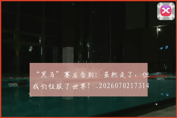 “黑马”赛后告别：虽然走了，但我们征服了世界！_20260702173140