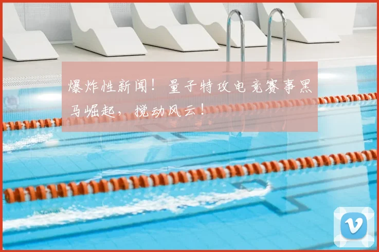 爆炸性新闻!量子特攻电竞赛事黑马崛起,搅动风云!