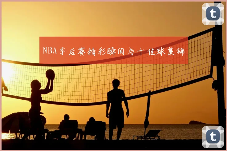 NBA季后赛精彩瞬间与十佳球集锦
