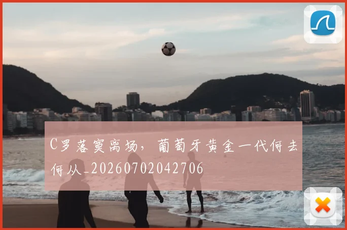 C罗落寞离场，葡萄牙黄金一代何去何从_20260702042706