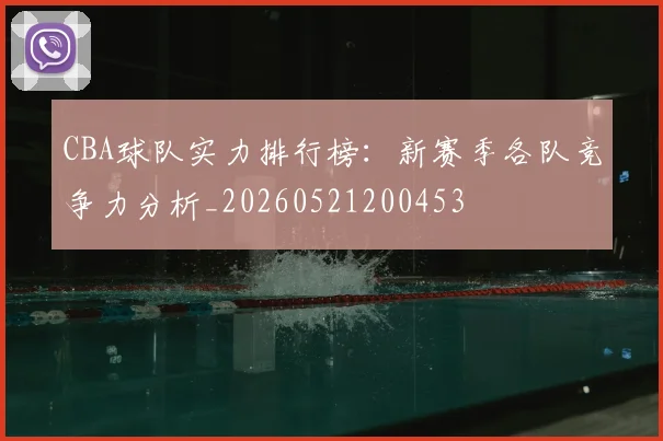 CBA球队实力排行榜：新赛季各队竞争力分析_20260521200453
