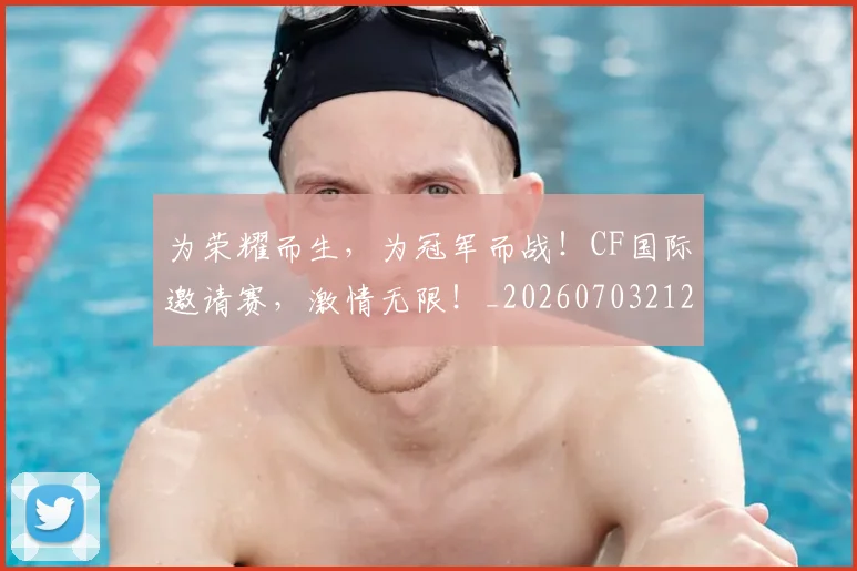 为荣耀而生，为冠军而战！CF国际邀请赛，激情无限！_20260703212133