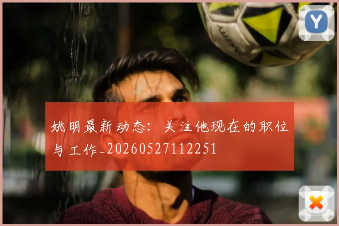 姚明最新动态:关注他现在的职位与工作_20260527112251