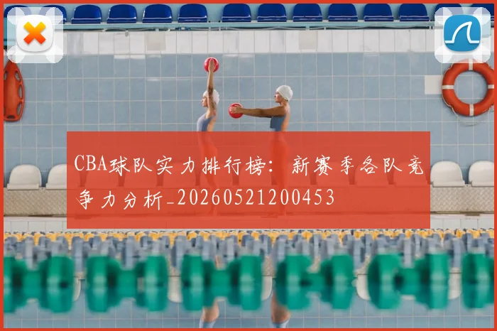 CBA球队实力排行榜:新赛季各队竞争力分析_20260521200453