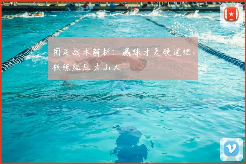 国足战术解析:赢球才是硬道理,教练组压力山大