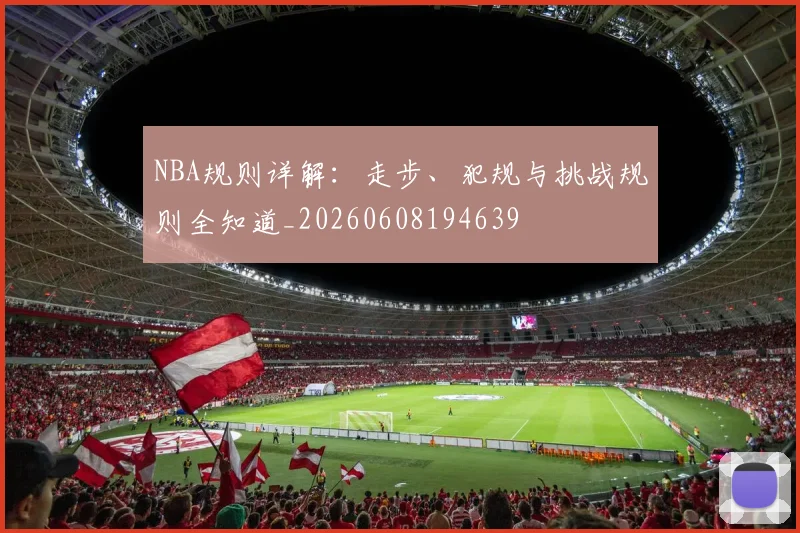 NBA规则详解：走步、犯规与挑战规则全知道_20260608194639