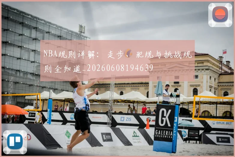 NBA规则详解:走步、犯规与挑战规则全知道_20260608194639