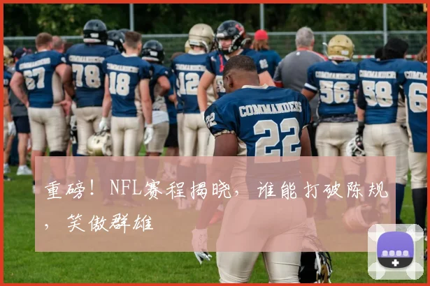 重磅!NFL赛程揭晓,谁能打破陈规,笑傲群雄