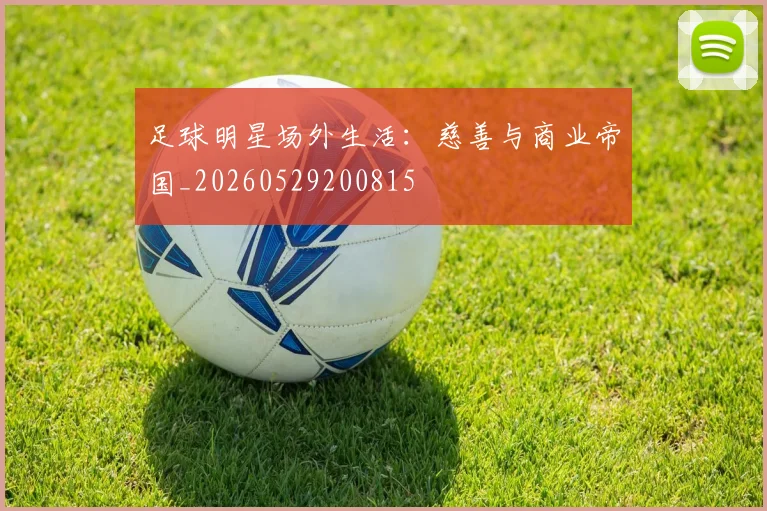 足球明星场外生活：慈善与商业帝国_20260529200815