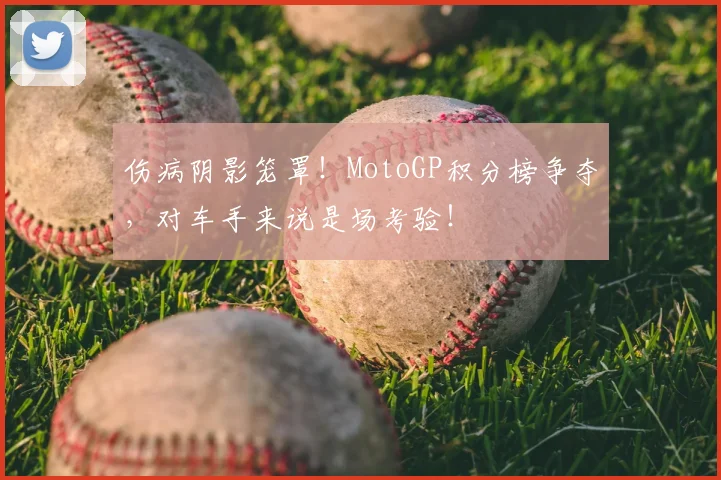 伤病阴影笼罩！MotoGP积分榜争夺，对车手来说是场考验！