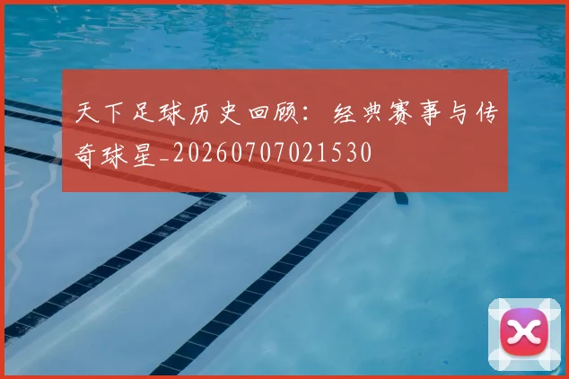 天下足球历史回顾:经典赛事与传奇球星_20260707021530