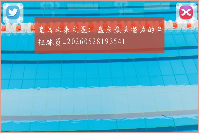皇马未来之星:盘点最具潜力的年轻球员_20260528193541