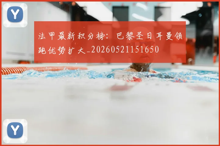 法甲最新积分榜：巴黎圣日耳曼领跑优势扩大_20260521151650