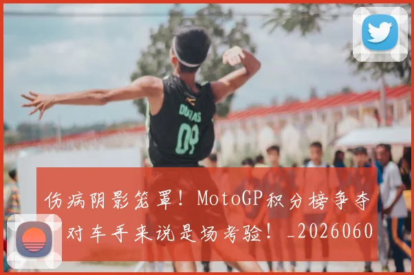 伤病阴影笼罩!MotoGP积分榜争夺,对车手来说是场考验!_20260601173508