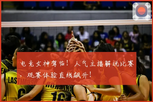 电竞女神驾临！人气主播解说比赛，观赛体验直线飙升！