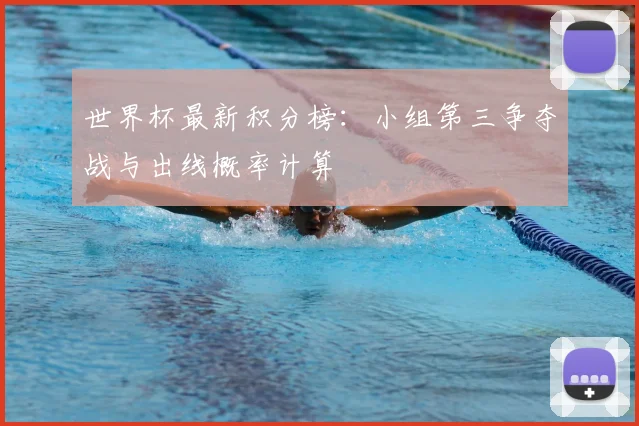 世界杯最新积分榜:小组第三争夺战与出线概率计算