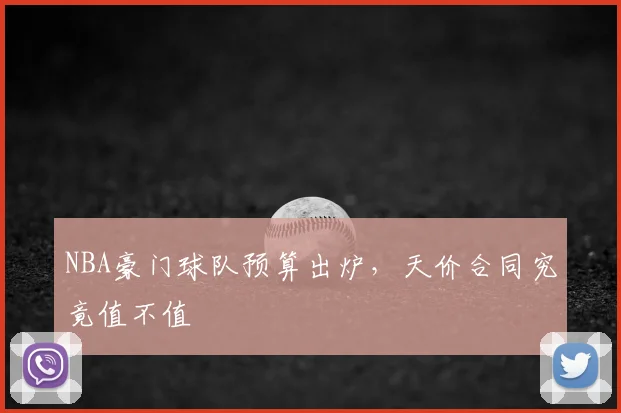 NBA豪门球队预算出炉,天价合同究竟值不值