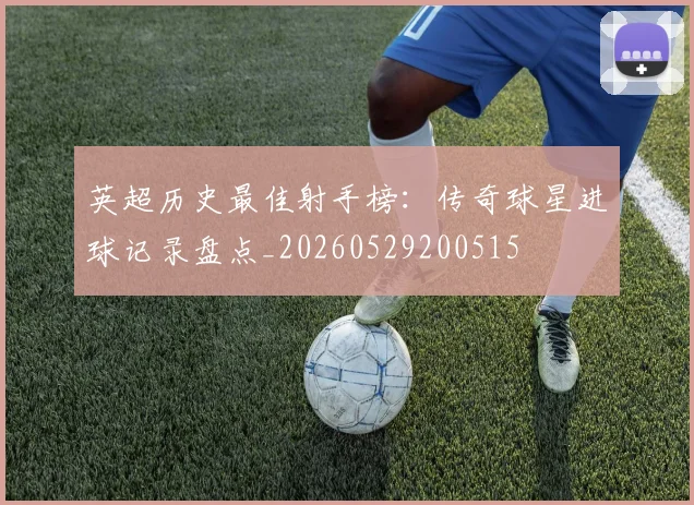 英超历史最佳射手榜:传奇球星进球记录盘点_20260529200515