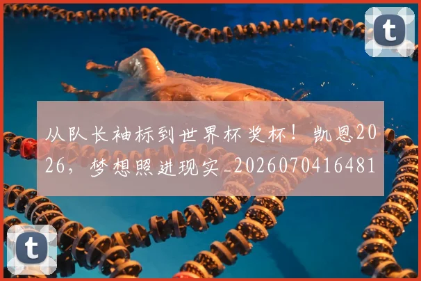 从队长袖标到世界杯奖杯!凯恩2026,梦想照进现实_20260704164819