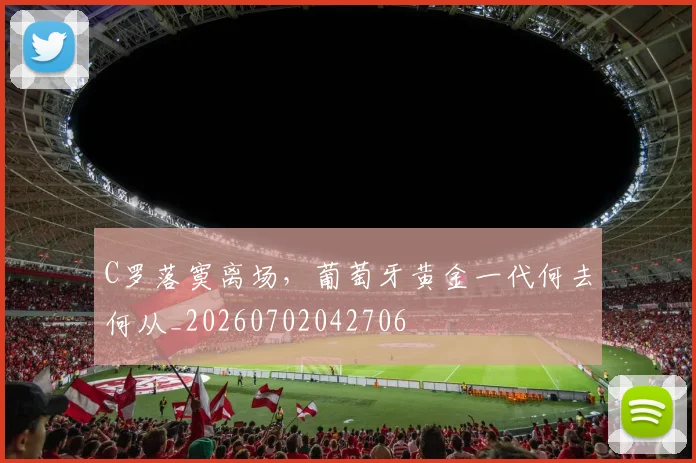 C罗落寞离场，葡萄牙黄金一代何去何从_20260702042706