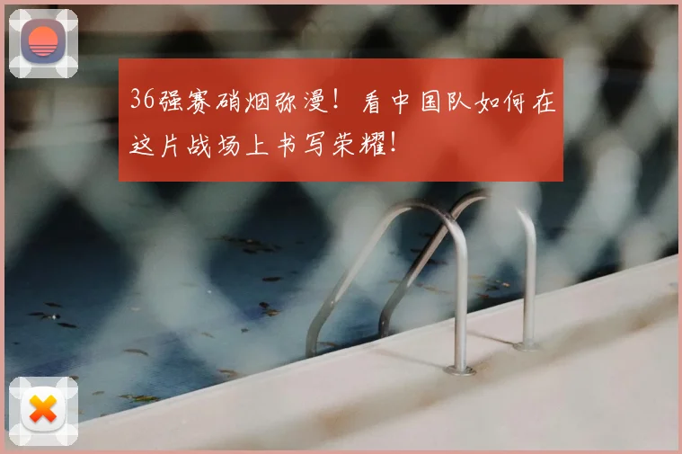 36强赛硝烟弥漫！看中国队如何在这片战场上书写荣耀！