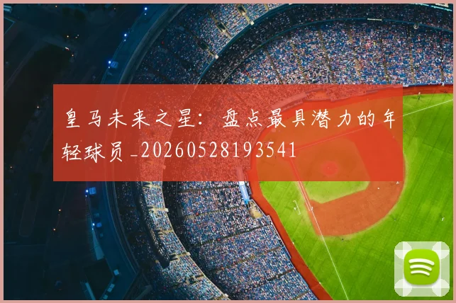 皇马未来之星：盘点最具潜力的年轻球员_20260528193541