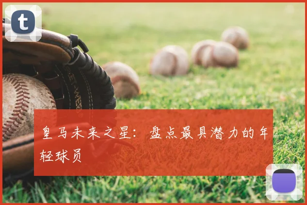 皇马未来之星:盘点最具潜力的年轻球员