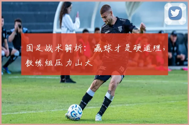 国足战术解析：赢球才是硬道理，教练组压力山大