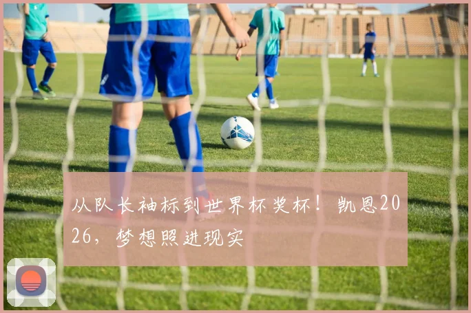从队长袖标到世界杯奖杯！凯恩2026，梦想照进现实