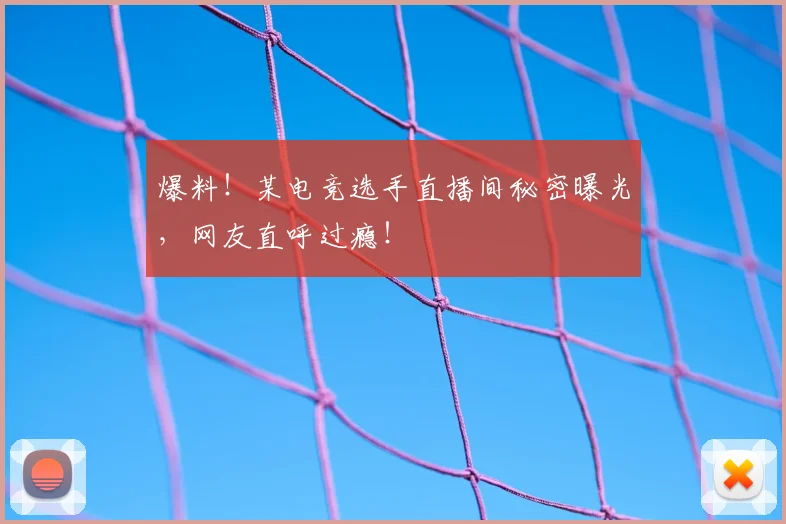 爆料！某电竞选手直播间秘密曝光，网友直呼过瘾！