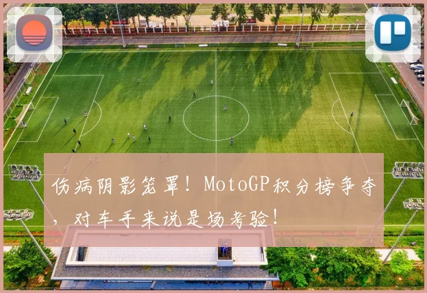 伤病阴影笼罩!MotoGP积分榜争夺,对车手来说是场考验!