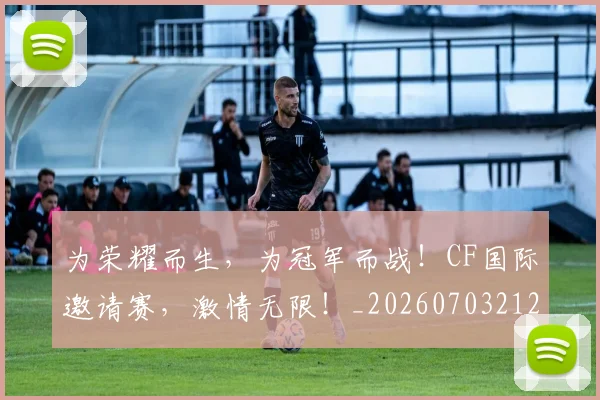 为荣耀而生，为冠军而战！CF国际邀请赛，激情无限！_20260703212133