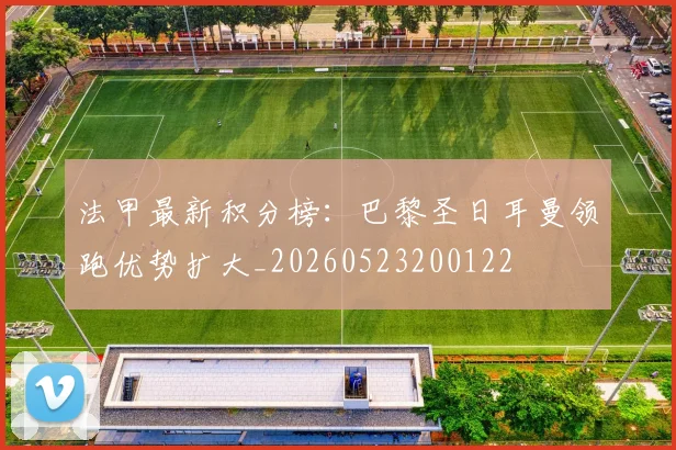 法甲最新积分榜：巴黎圣日耳曼领跑优势扩大_20260523200122