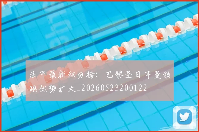 法甲最新积分榜:巴黎圣日耳曼领跑优势扩大_20260523200122