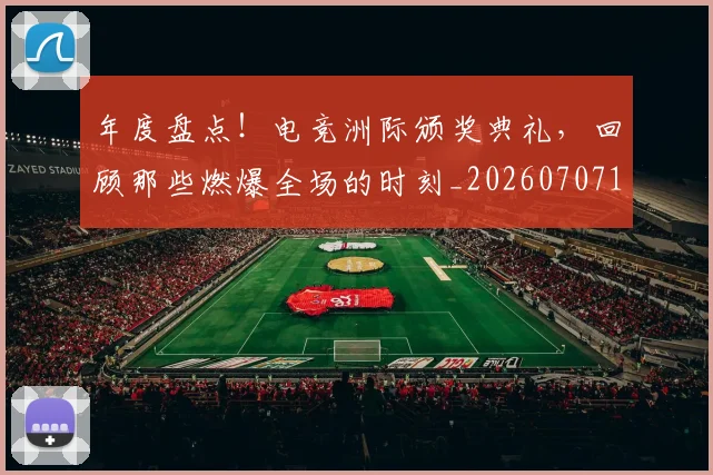 年度盘点！电竞洲际颁奖典礼，回顾那些燃爆全场的时刻_20260707151823