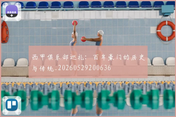 西甲俱乐部巡礼:百年豪门的历史与传统_20260529200636