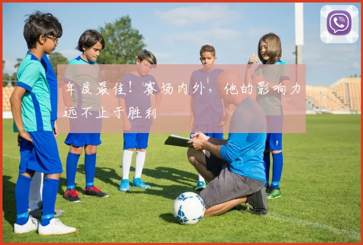年度最佳!赛场内外,他的影响力远不止于胜利