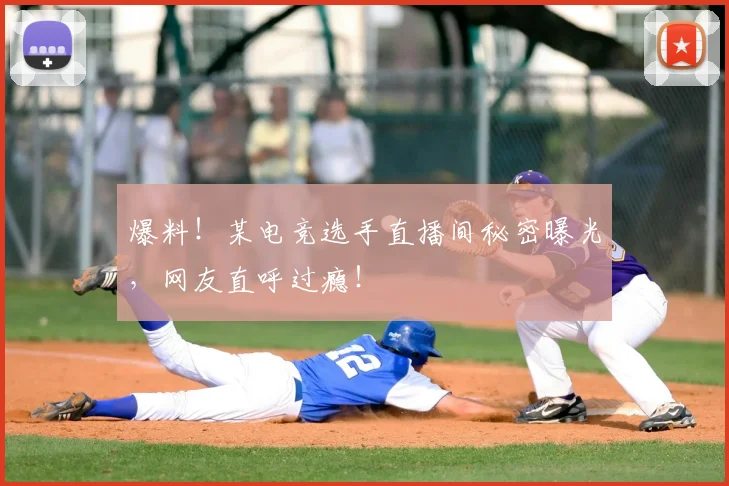 爆料！某电竞选手直播间秘密曝光，网友直呼过瘾！