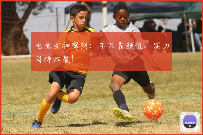 电竞女神驾到:不只靠颜值,实力同样炸裂!