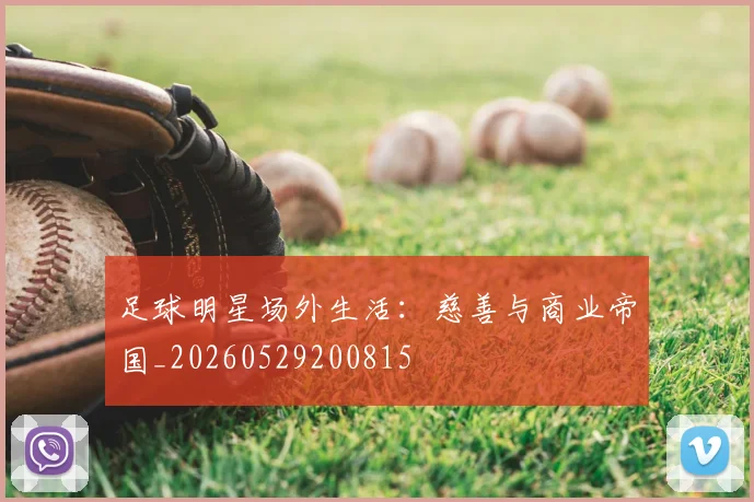 足球明星场外生活:慈善与商业帝国_20260529200815