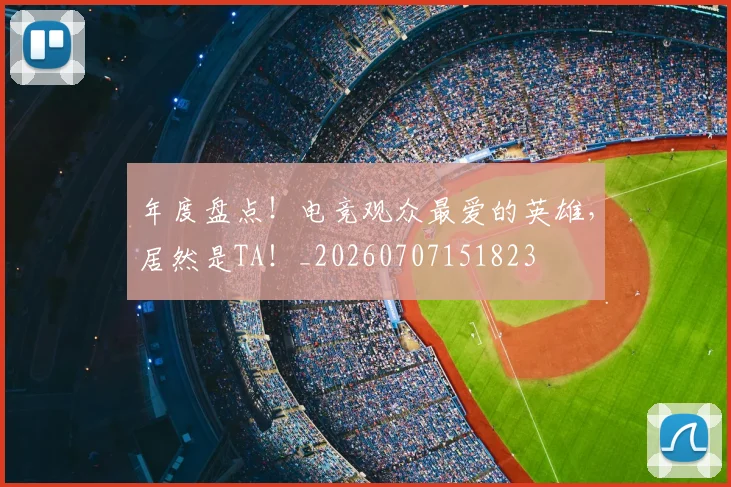 年度盘点！电竞观众最爱的英雄，居然是TA！_20260707151823