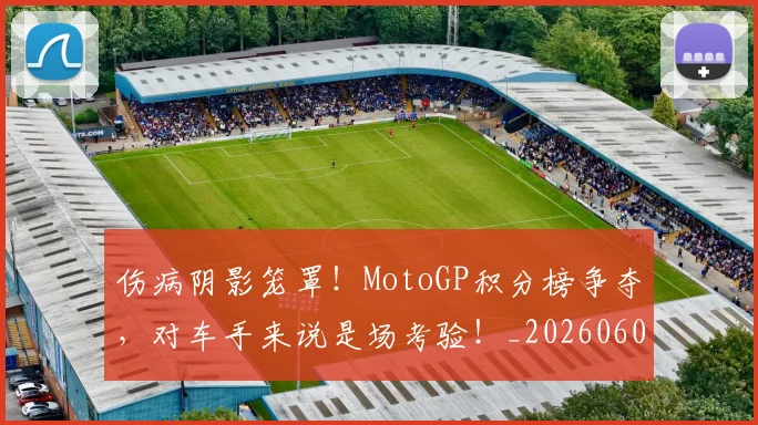 伤病阴影笼罩！MotoGP积分榜争夺，对车手来说是场考验！_20260601173508