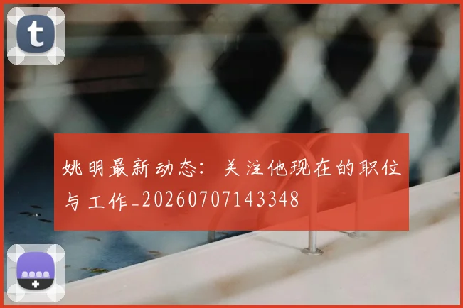 姚明最新动态:关注他现在的职位与工作_20260707143348