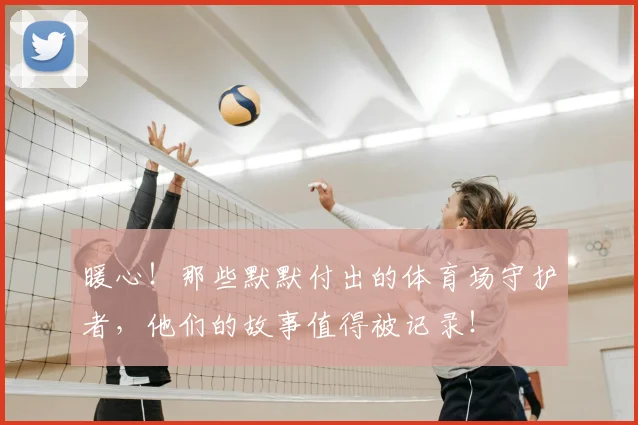 暖心!那些默默付出的体育场守护者,他们的故事值得被记录!