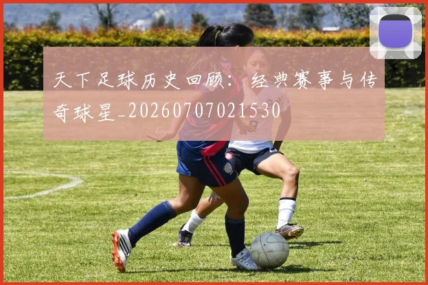 天下足球历史回顾：经典赛事与传奇球星_20260707021530